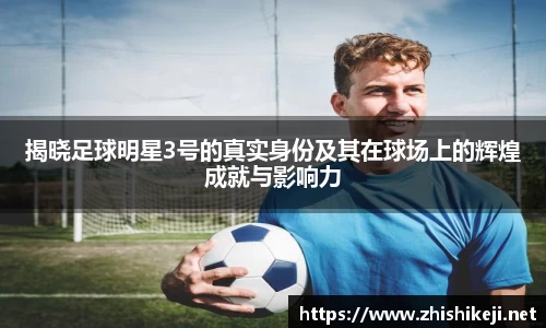 揭晓足球明星3号的真实身份及其在球场上的辉煌成就与影响力