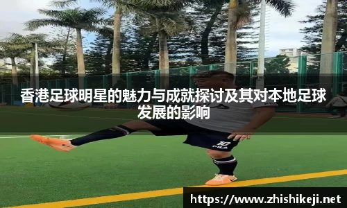 香港足球明星的魅力与成就探讨及其对本地足球发展的影响