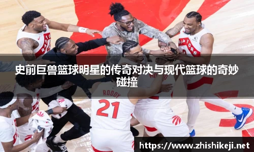 史前巨兽篮球明星的传奇对决与现代篮球的奇妙碰撞